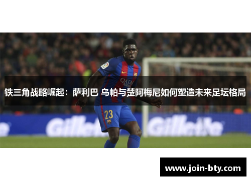 铁三角战略崛起：萨利巴 乌帕与楚阿梅尼如何塑造未来足坛格局