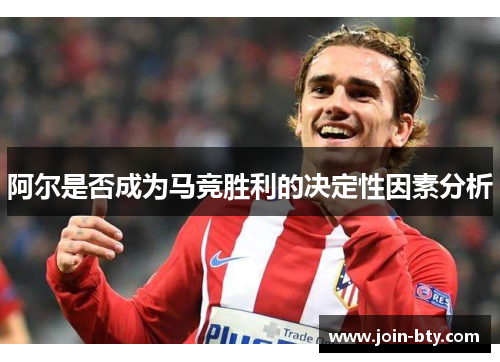 阿尔是否成为马竞胜利的决定性因素分析 阿尔是否成为马竞胜利的决定性因素分析