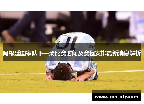 阿根廷国家队下一场比赛时间及赛程安排最新消息解析