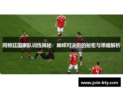 阿根廷国家队训练揭秘:巅峰对决前的秘密与策略解析 阿根廷国家队训练揭秘:巅峰对决前的秘密与策略解析