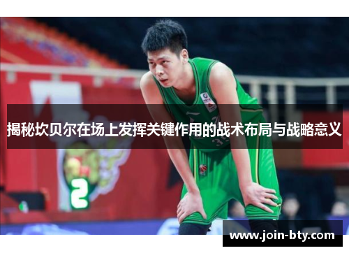 揭秘坎贝尔在场上发挥关键作用的战术布局与战略意义 揭秘坎贝尔在场上发挥关键作用的战术布局与战略意义