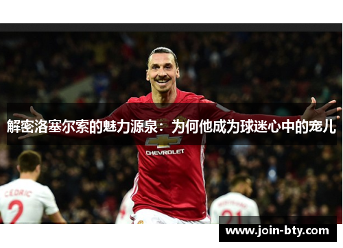 解密洛塞尔索的魅力源泉:为何他成为球迷心中的宠儿 解密洛塞尔索的魅力源泉:为何他成为球迷心中的宠儿