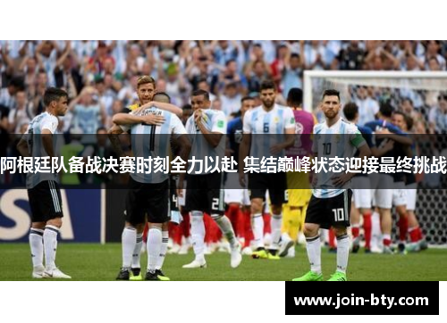 阿根廷队备战决赛时刻全力以赴 集结巅峰状态迎接最终挑战 阿根廷队备战决赛时刻全力以赴 集结巅峰状态迎接最终挑战