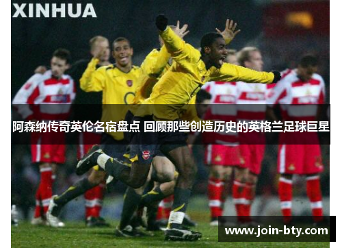 阿森纳传奇英伦名宿盘点 回顾那些创造历史的英格兰足球巨星