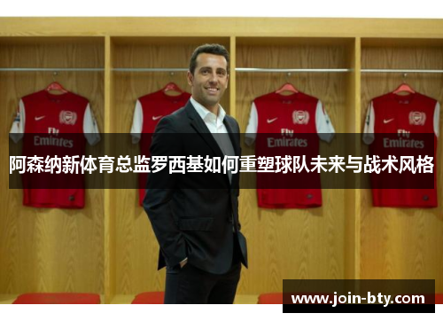 阿森纳新体育总监罗西基如何重塑球队未来与战术风格 阿森纳新体育总监罗西基如何重塑球队未来与战术风格
