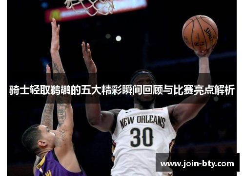 骑士轻取鹈鹕的五大精彩瞬间回顾与比赛亮点解析 骑士轻取鹈鹕的五大精彩瞬间回顾与比赛亮点解析