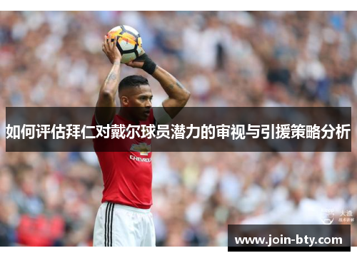 如何评估拜仁对戴尔球员潜力的审视与引援策略分析