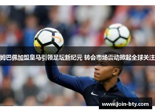 姆巴佩加盟皇马引领足坛新纪元 转会市场震动掀起全球关注 姆巴佩加盟皇马引领足坛新纪元 转会市场震动掀起全球关注