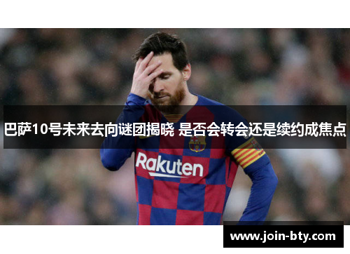 巴萨10号未来去向谜团揭晓 是否会转会还是续约成焦点 巴萨10号未来去向谜团揭晓 是否会转会还是续约成焦点