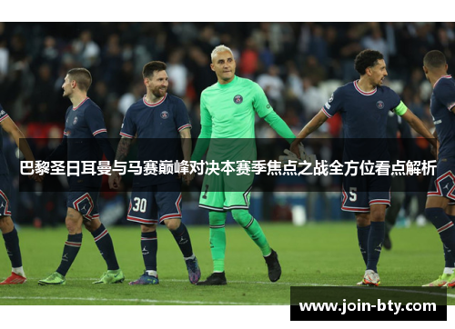 巴黎圣日耳曼与马赛巅峰对决本赛季焦点之战全方位看点解析 巴黎圣日耳曼与马赛巅峰对决本赛季焦点之战全方位看点解析