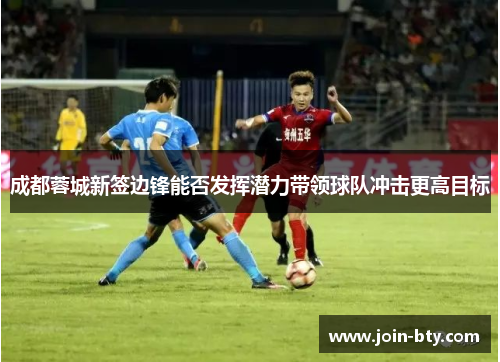 成都蓉城新签边锋能否发挥潜力带领球队冲击更高目标